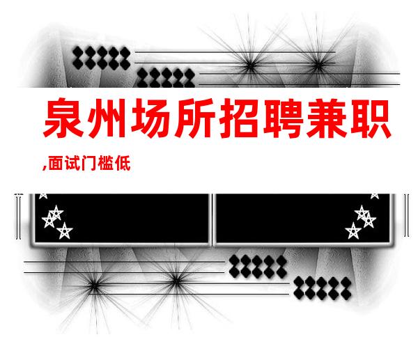 泉州场所招聘兼职,面试门槛低好上班期待加入[积进取]