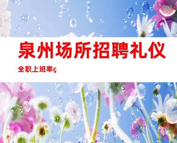 泉州场所招聘礼仪全职上班率翻包多多