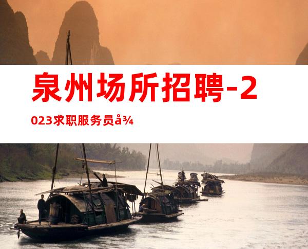 泉州场所招聘-2023求职服务员待遇福利丰厚高薪岗位多