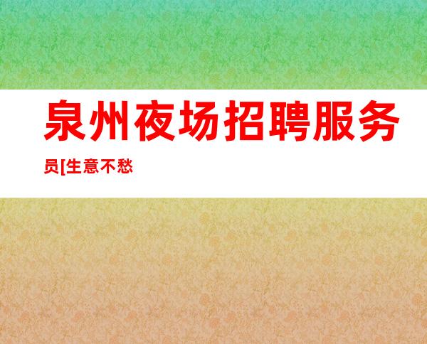 泉州夜场招聘服务员[生意不愁亲招亲带稳定]好上班
