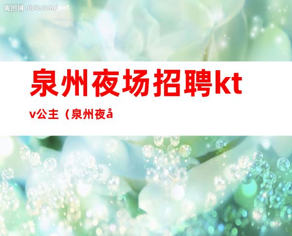 泉州夜场招聘ktv公主(泉州夜场招聘ktv公主电话)