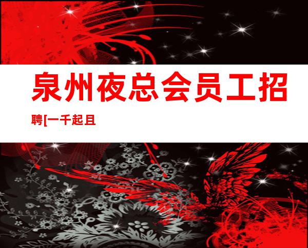 泉州夜总会员工招聘[一千起且包住]让你衣食无忧