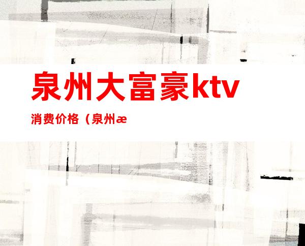 泉州大富豪ktv消费价格(泉州档次最高的ktv)
