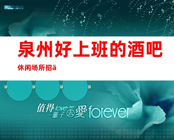 泉州好上班的酒吧休闲场所招人-零入职费安排住宿