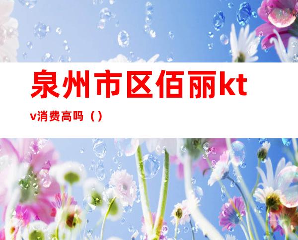泉州市区佰丽ktv消费高吗()