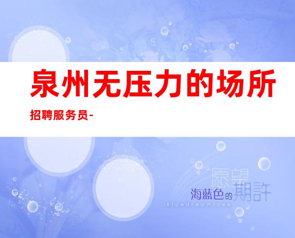 泉州无压力的场所招聘服务员-服务员少的ktv不干活有收入