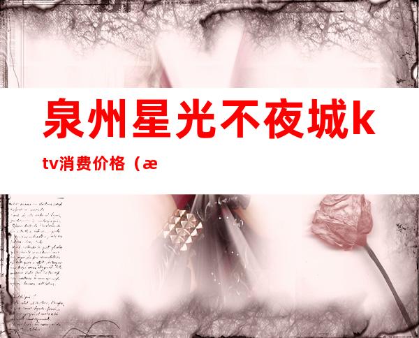 泉州星光不夜城ktv消费价格(泉州星光不夜城ktv消费价格)