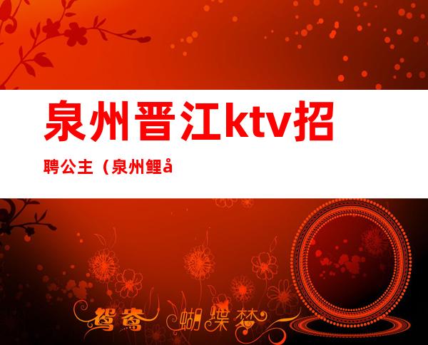 泉州晋江ktv招聘公主(泉州鲤城KTV招聘佳丽)
