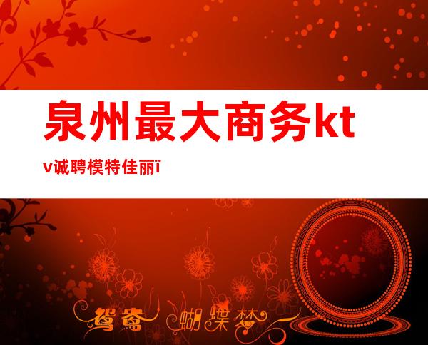 泉州最大商务ktv诚聘模特佳丽（泉州商务KTV）