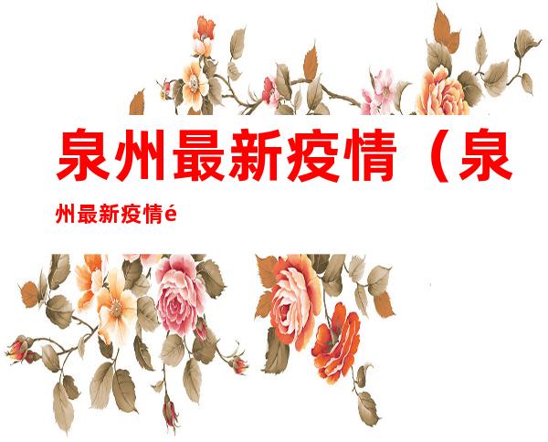 泉州最新疫情(泉州最新疫情风险地区)