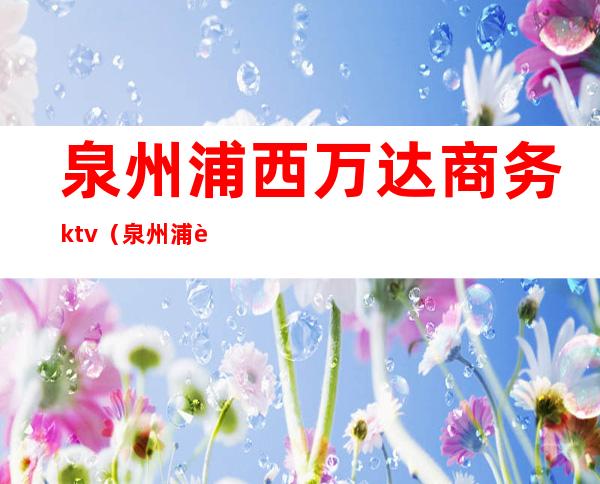泉州浦西万达商务ktv(泉州浦西万达商业面积)