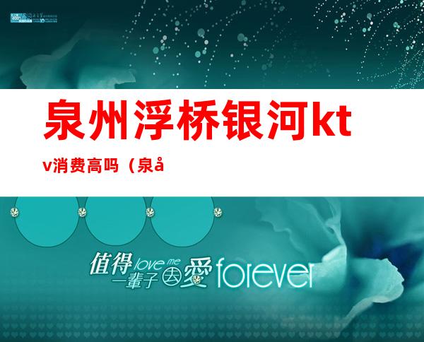 泉州浮桥银河ktv消费高吗(泉州泉港银河音乐KTV啊)