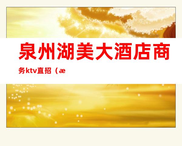 泉州湖美大酒店商务ktv直招(泉州ktv招聘佳丽500场)