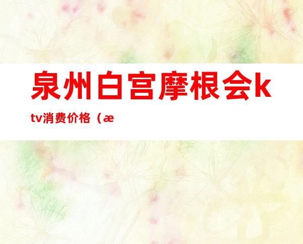 泉州白宫摩根会ktv消费价格(泉州市白宫摩根会演艺会所)
