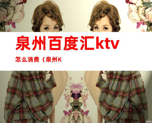 泉州百度汇ktv怎么消费(泉州KTV出台价格)