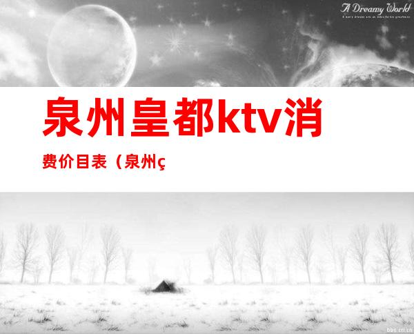 泉州皇都ktv消费价目表(泉州皇都ktv消费价目表)
