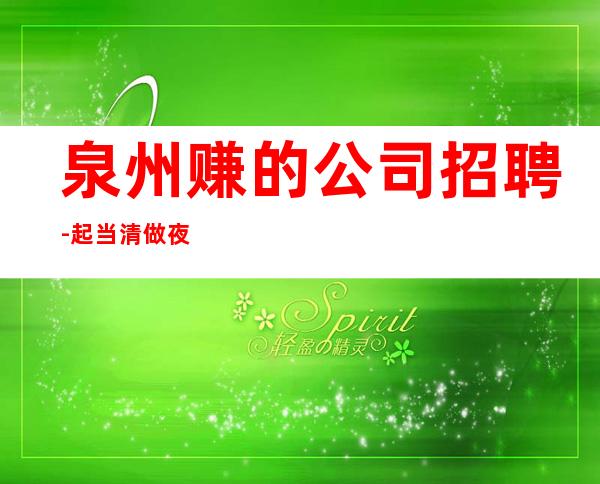 泉州赚的公司招聘- 起当清做夜总会跟我就对