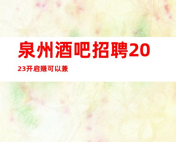 泉州酒吧招聘2023开启赚可以兼职吗？