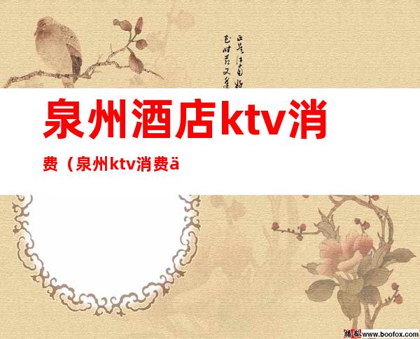 泉州酒店ktv消费(泉州ktv消费一般多少钱)