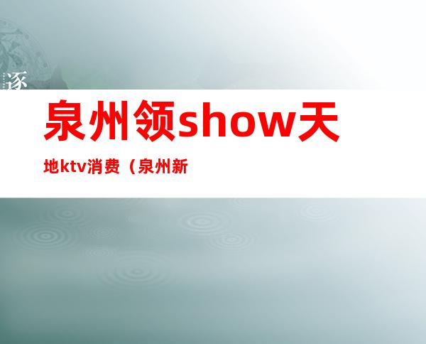泉州领show天地ktv消费(泉州新天地欢乐迪ktv)