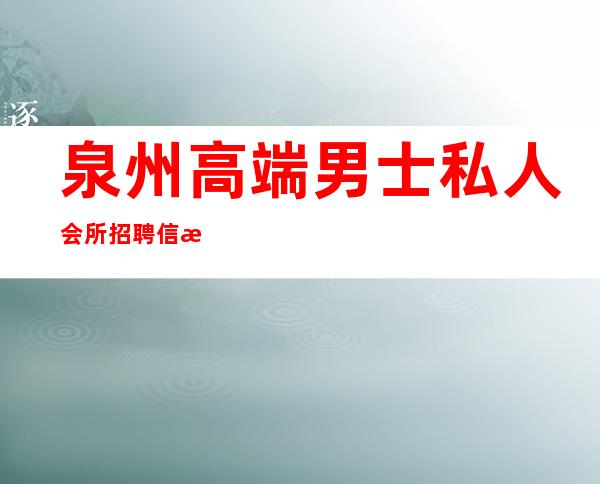 泉州高端男士私人会所招聘信息-私人会所都是怎么招聘的