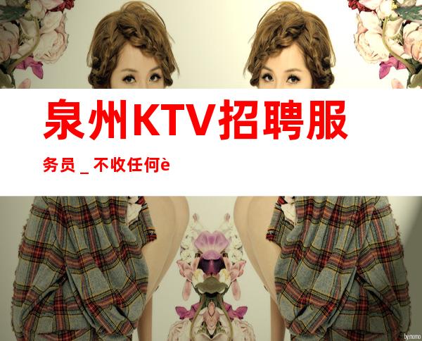 泉州KTV招聘服务员＿不收任何费用