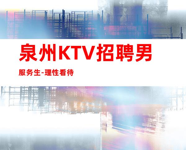 泉州KTV招聘男服务生-理性看待经历的人或事