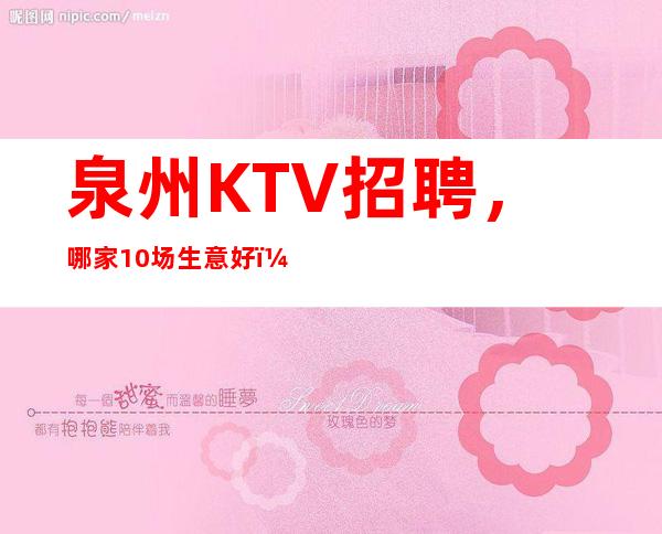 泉州KTV招聘,哪家10场生意好,福利待遇好10/