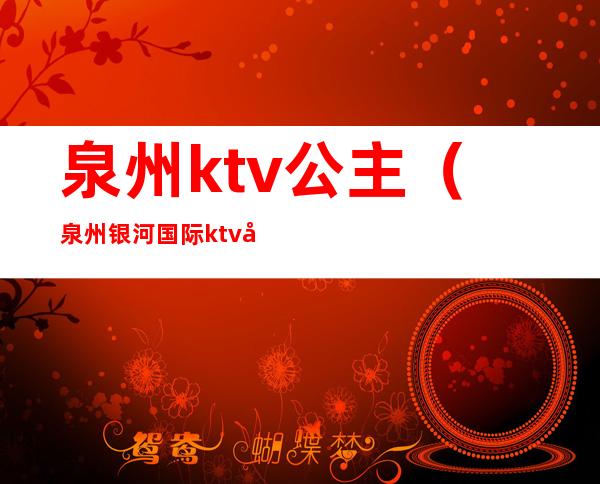 泉州ktv公主(泉州银河国际ktv公主)