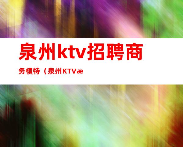 泉州ktv招聘商务模特（泉州KTV招聘）