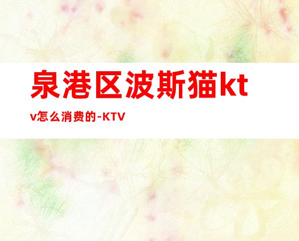 泉港区波斯猫ktv怎么消费的-KTV里如何消费？