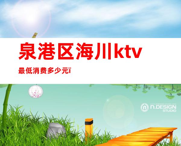 泉港区海川ktv最低消费多少元(泉州ktv消费一般多少钱)