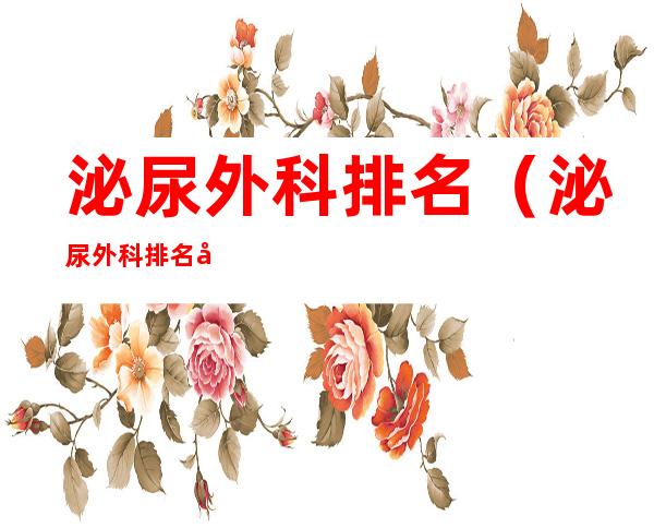 泌尿外科排名(泌尿外科排名前十的医院)