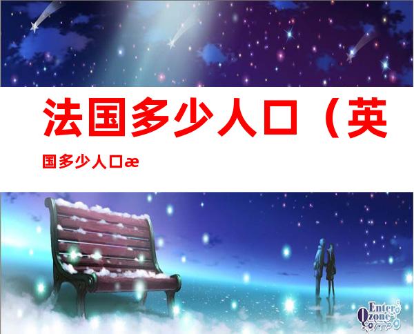 法国多少人口(英国多少人口法国多少人口)