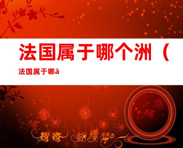 法国属于哪个洲（法国属于哪个洲地图）