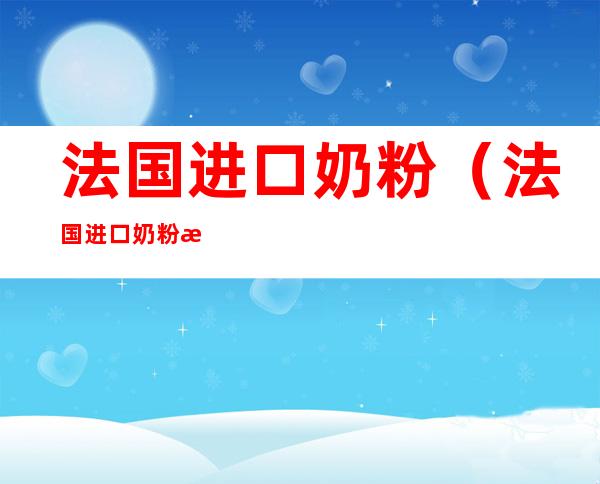 法国进口奶粉(法国进口奶粉怎么样)