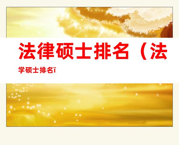 法律硕士排名(法学硕士排名)