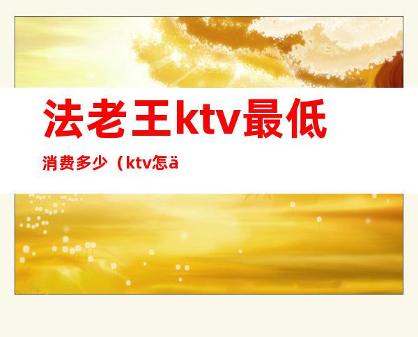 法老王ktv最低消费多少(ktv怎么搜法老)