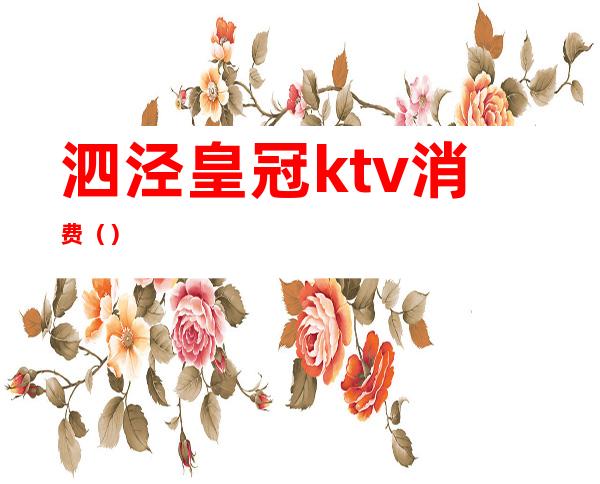 泗泾皇冠ktv消费()