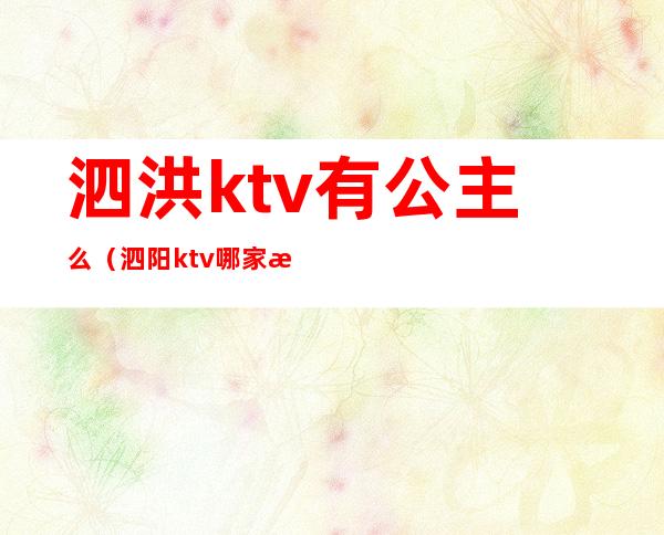 泗洪ktv有公主么（泗阳ktv哪家最开放）