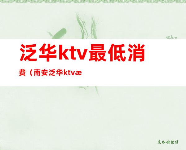 泛华ktv最低消费(南安泛华ktv消费水平)
