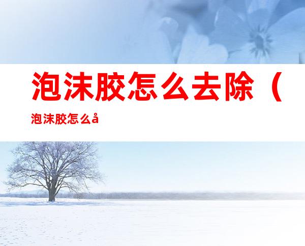 泡沫胶怎么去除（泡沫胶怎么去除 墙面）