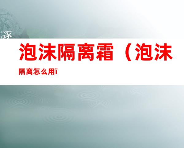 泡沫隔离霜(泡沫隔离怎么用)