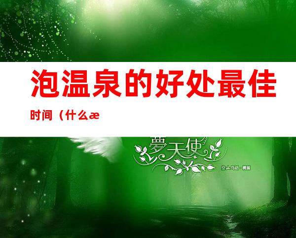 泡温泉的好处最佳时间(什么时间段泡温泉对身体好)