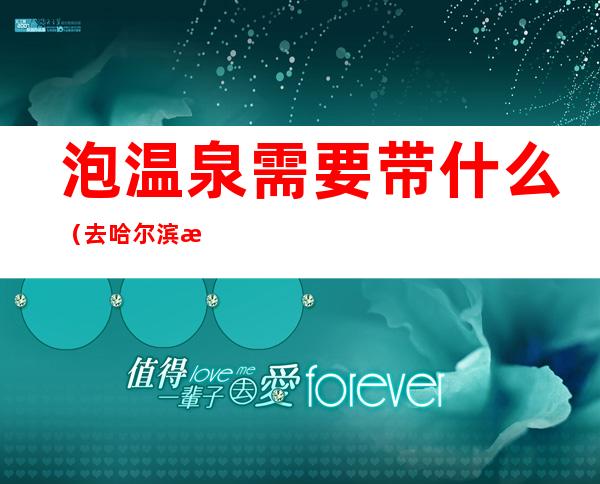 泡温泉需要带什么（去哈尔滨枫叶小镇泡温泉需要带什么）
