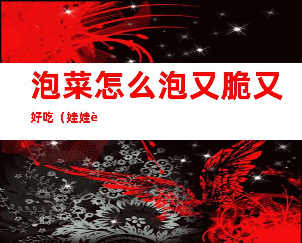 泡菜怎么泡又脆又好吃(娃娃菜泡菜怎么泡又脆又好吃)