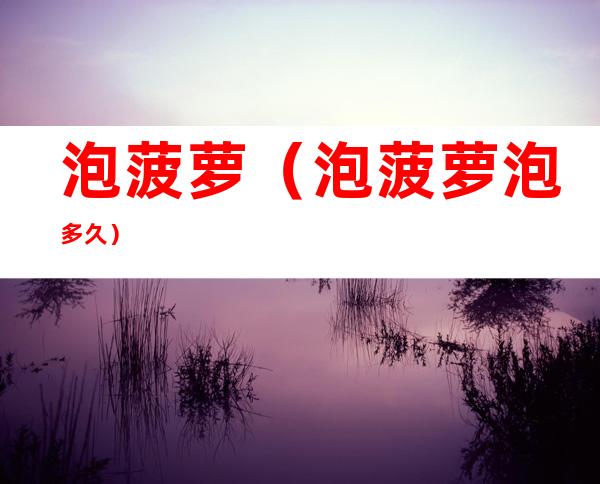泡菠萝(泡菠萝泡多久)