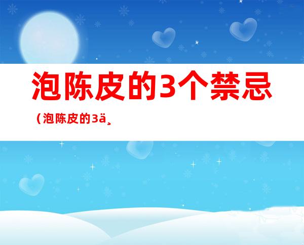 泡陈皮的3个禁忌(泡陈皮的3个禁忌是)