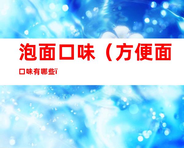 泡面口味(方便面口味有哪些)
