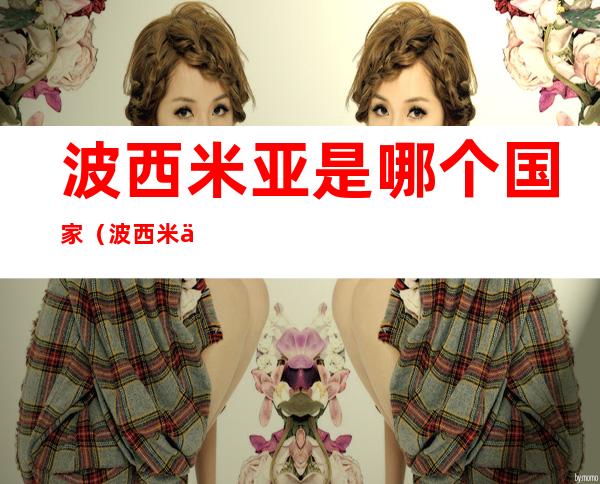 波西米亚是哪个国家(波西米亚归属现在哪个国家)